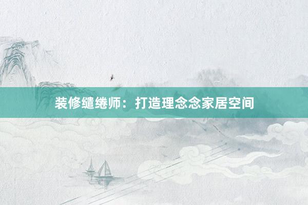 装修缱绻师：打造理念念家居空间