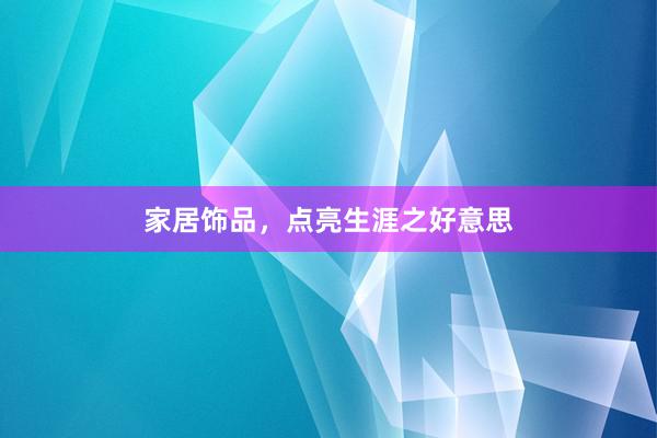 家居饰品，点亮生涯之好意思