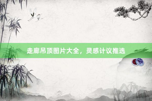 走廊吊顶图片大全，灵感计议推选