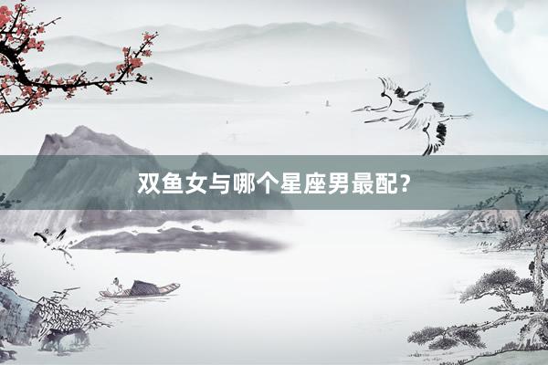 双鱼女与哪个星座男最配？