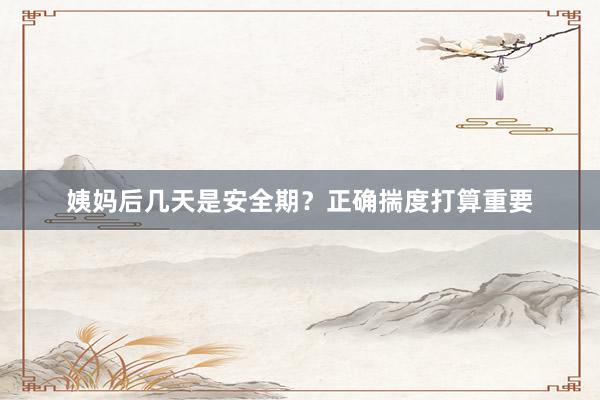 姨妈后几天是安全期？正确揣度打算重要