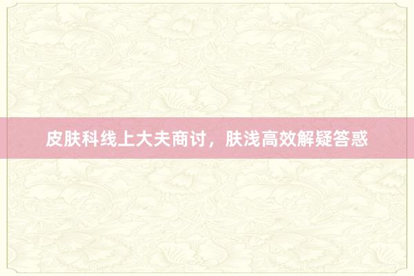 皮肤科线上大夫商讨，肤浅高效解疑答惑