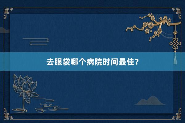 去眼袋哪个病院时间最佳？