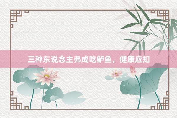 三种东说念主弗成吃鲈鱼，健康应知