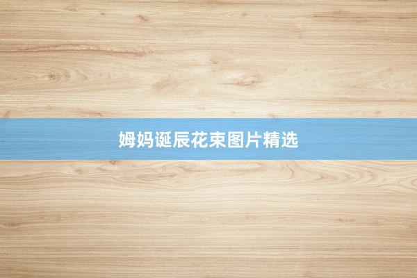 姆妈诞辰花束图片精选