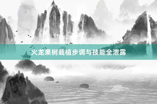 火龙果树栽植步调与技能全泄露