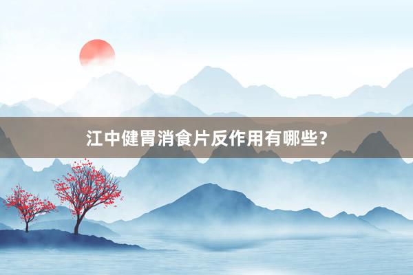 江中健胃消食片反作用有哪些?