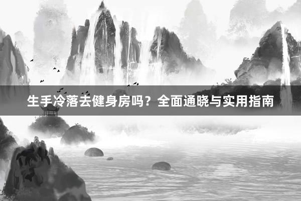 生手冷落去健身房吗？全面通晓与实用指南