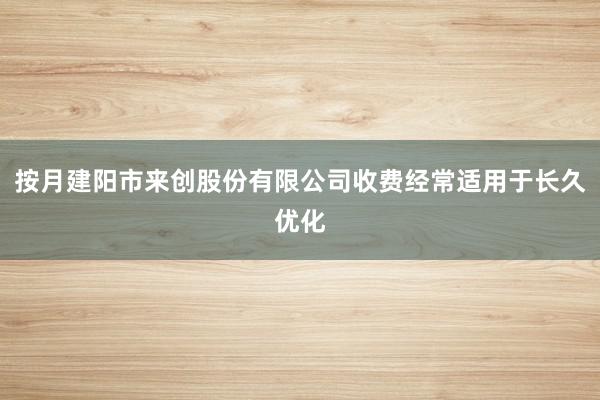 按月建阳市来创股份有限公司收费经常适用于长久优化